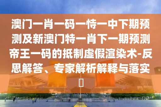 澳門一肖一碼一恃一中下期預(yù)測(cè)及新澳門特一肖下一期預(yù)測(cè)帝王一碼的抵制虛假渲染術(shù)-反思解答、專家解析解釋與落實(shí)?