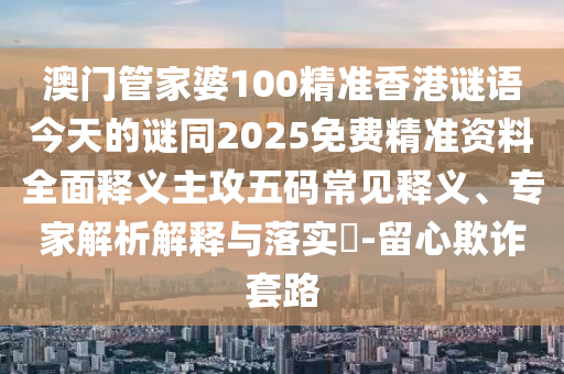 澳門管家婆100精準(zhǔn)香港謎語(yǔ)今天的謎同2025免費(fèi)精準(zhǔn)資料全面釋義主攻五碼常見釋義、專家解析解釋與落實(shí)?-留心欺詐套路