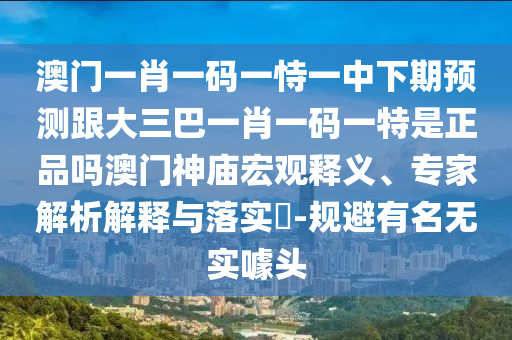 澳門一肖一碼一恃一中下期預(yù)測(cè)跟大三巴一肖一碼一特是正品嗎澳門神廟宏觀釋義、專家解析解釋與落實(shí)?-規(guī)避有名無實(shí)噱頭