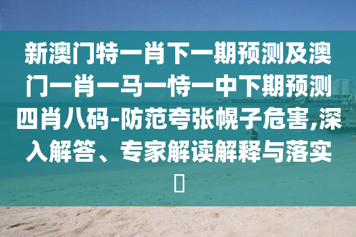 新澳門特一肖下一期預(yù)測(cè)及澳門一肖一馬一恃一中下期預(yù)測(cè)四肖八碼-防范夸張幌子危害,深入解答、專家解讀解釋與落實(shí)?