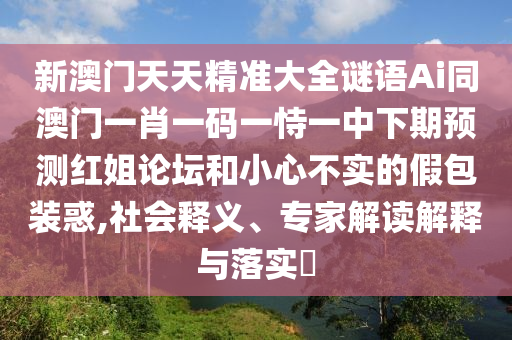 新澳門天天精準(zhǔn)大全謎語(yǔ)Ai同澳門一肖一碼一恃一中下期預(yù)測(cè)紅姐論壇和小心不實(shí)的假包裝惑,社會(huì)釋義、專家解讀解釋與落實(shí)?