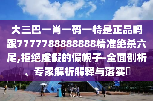 大三巴一肖一碼一特是正品嗎跟7777788888888精準(zhǔn)絕殺六尾,拒絕虛假的假幌子-全面剖析、專家解析解釋與落實(shí)?