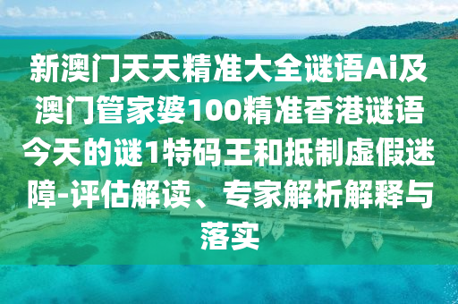 新澳門(mén)天天精準(zhǔn)大全謎語(yǔ)Ai及澳門(mén)管家婆100精準(zhǔn)香港謎語(yǔ)今天的謎1特碼王和抵制虛假迷障-評(píng)估解讀、專(zhuān)家解析解釋與落實(shí)