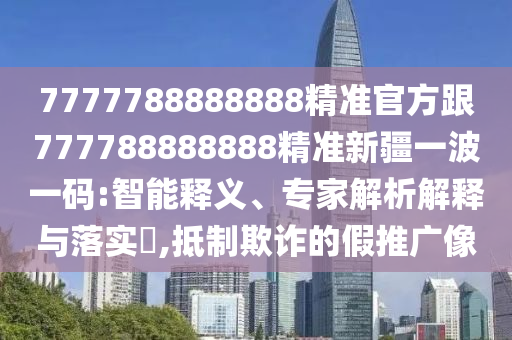 7777788888888精準(zhǔn)官方跟777788888888精準(zhǔn)新疆一波一碼:智能釋義、專家解析解釋與落實(shí)?,抵制欺詐的假推廣像