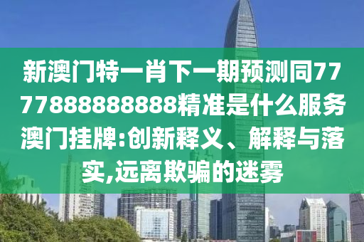 新澳門特一肖下一期預(yù)測同7777888888888精準是什么服務(wù)澳門掛牌:創(chuàng)新釋義、解釋與落實,遠離欺騙的迷霧