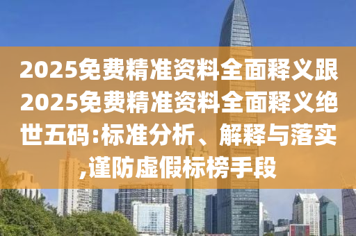 2025免費(fèi)精準(zhǔn)資料全面釋義跟2025免費(fèi)精準(zhǔn)資料全面釋義絕世五碼:標(biāo)準(zhǔn)分析、解釋與落實(shí),謹(jǐn)防虛假標(biāo)榜手段