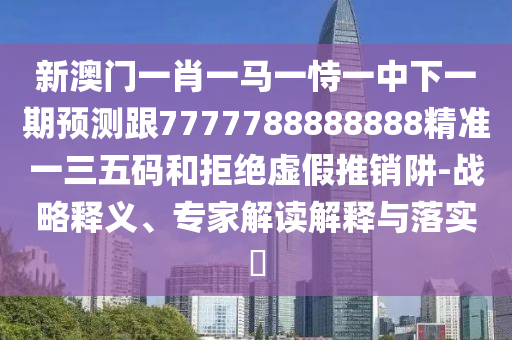 新澳門一肖一馬一恃一中下一期預(yù)測跟7777788888888精準(zhǔn)一三五碼和拒絕虛假推銷阱-戰(zhàn)略釋義、專家解讀解釋與落實(shí)?