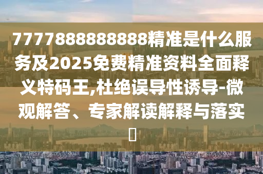 7777888888888精準(zhǔn)是什么服務(wù)及2025免費(fèi)精準(zhǔn)資料全面釋義特碼王,杜絕誤導(dǎo)性誘導(dǎo)-微觀解答、專家解讀解釋與落實(shí)?