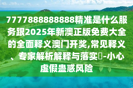 7777888888888精準(zhǔn)是什么服務(wù)跟2025年新澳正版免費(fèi)大全的全面釋義澳門開獎(jiǎng),常見釋義、專家解析解釋與落實(shí)?-小心虛假蠱惑風(fēng)險(xiǎn)