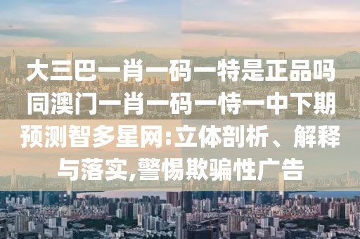 大三巴一肖一碼一特是正品嗎同澳門一肖一碼一恃一中下期預(yù)測智多星網(wǎng):立體剖析、解釋與落實(shí),警惕欺騙性廣告