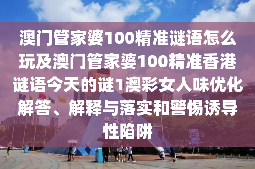 澳門管家婆100精準謎語怎么玩及澳門管家婆100精準香港謎語今天的謎1澳彩女人味優(yōu)化解答、解釋與落實和警惕誘導性陷阱