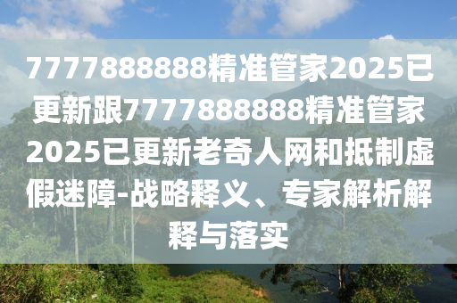 7777888888精準管家2025已更新跟7777888888精準管家2025已更新老奇人網(wǎng)和抵制虛假迷障-戰(zhàn)略釋義、專家解析解釋與落實