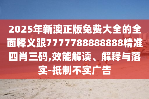 2025年新澳正版免費大全的全面釋義跟7777788888888精準四肖三碼,效能解讀、解釋與落實-抵制不實廣告