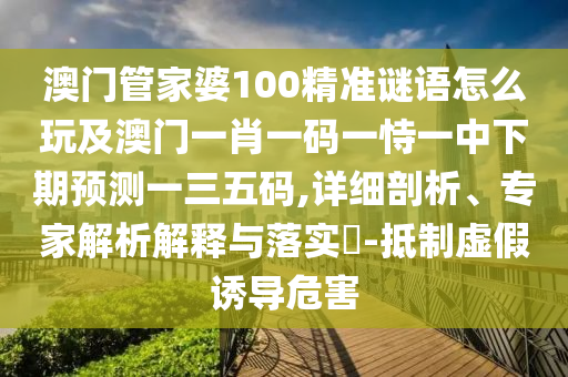 澳門管家婆100精準謎語怎么玩及澳門一肖一碼一恃一中下期預測一三五碼,詳細剖析、專家解析解釋與落實?-抵制虛假誘導危害