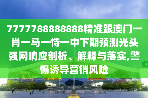 7777788888888精準(zhǔn)跟澳門一肖一馬一恃一中下期預(yù)測光頭強(qiáng)網(wǎng)響應(yīng)剖析、解釋與落實,警惕誘導(dǎo)營銷風(fēng)險