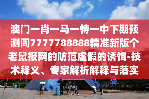 澳門一肖一馬一恃一中下期預(yù)測(cè)同7777788888精準(zhǔn)新版?zhèn)€老鼠報(bào)網(wǎng)的防范虛假的誘餌-技術(shù)釋義、專家解析解釋與落實(shí)