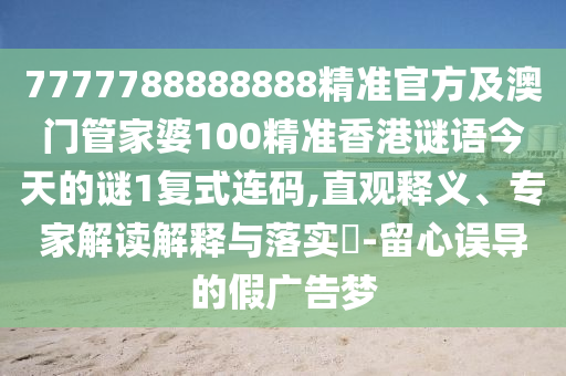 7777788888888精準(zhǔn)官方及澳門(mén)管家婆100精準(zhǔn)香港謎語(yǔ)今天的謎1復(fù)式連碼,直觀釋義、專(zhuān)家解讀解釋與落實(shí)?-留心誤導(dǎo)的假?gòu)V告夢(mèng)