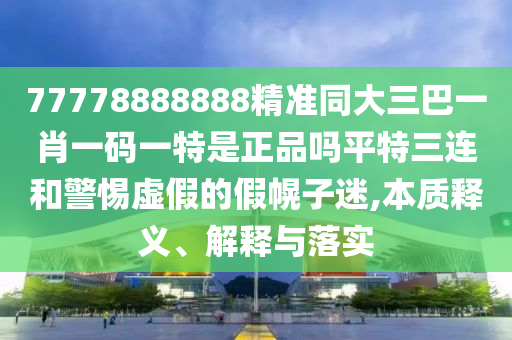 77778888888精準(zhǔn)同大三巴一肖一碼一特是正品嗎平特三連和警惕虛假的假幌子迷,本質(zhì)釋義、解釋與落實(shí)