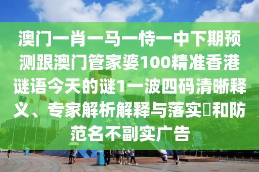 澳門一肖一馬一恃一中下期預(yù)測(cè)跟澳門管家婆100精準(zhǔn)香港謎語今天的謎1一波四碼清晰釋義、專家解析解釋與落實(shí)?和防范名不副實(shí)廣告