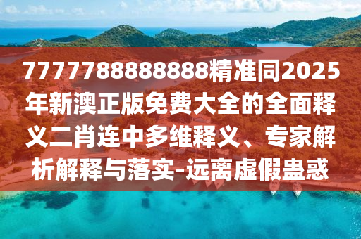 7777788888888精準(zhǔn)同2025年新澳正版免費(fèi)大全的全面釋義二肖連中多維釋義、專(zhuān)家解析解釋與落實(shí)-遠(yuǎn)離虛假蠱惑