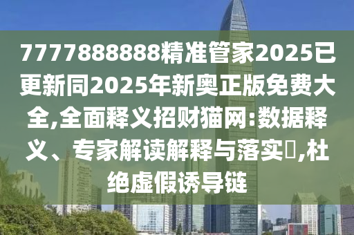 7777888888精準(zhǔn)管家2025已更新同2025年新奧正版免費(fèi)大全,全面釋義招財(cái)貓網(wǎng):數(shù)據(jù)釋義、專(zhuān)家解讀解釋與落實(shí)?,杜絕虛假誘導(dǎo)鏈