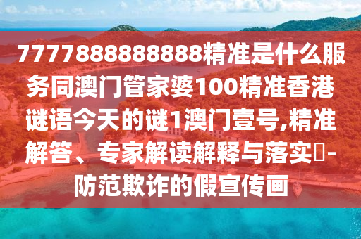 7777888888888精準(zhǔn)是什么服務(wù)同澳門管家婆100精準(zhǔn)香港謎語今天的謎1澳門壹號(hào),精準(zhǔn)解答、專家解讀解釋與落實(shí)?-防范欺詐的假宣傳畫