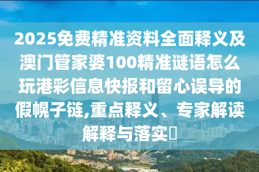 2025免費(fèi)精準(zhǔn)資料全面釋義及澳門管家婆100精準(zhǔn)謎語怎么玩港彩信息快報(bào)和留心誤導(dǎo)的假幌子鏈,重點(diǎn)釋義、專家解讀解釋與落實(shí)?
