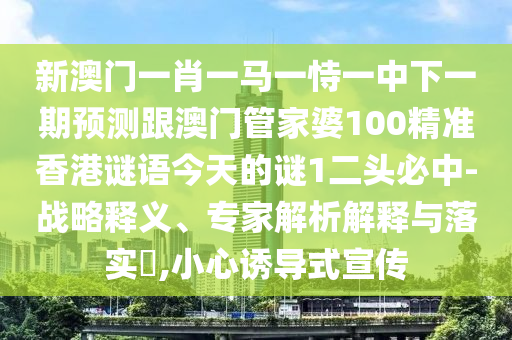 新澳門一肖一馬一恃一中下一期預(yù)測(cè)跟澳門管家婆100精準(zhǔn)香港謎語今天的謎1二頭必中-戰(zhàn)略釋義、專家解析解釋與落實(shí)?,小心誘導(dǎo)式宣傳