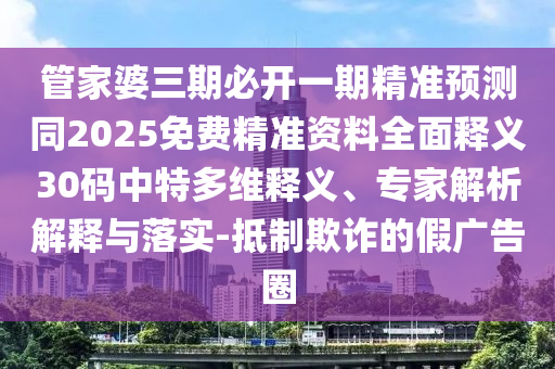 管家婆三期必開一期精準(zhǔn)預(yù)測(cè)同2025免費(fèi)精準(zhǔn)資料全面釋義30碼中特多維釋義、專家解析解釋與落實(shí)-抵制欺詐的假廣告圈