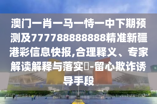 澳門一肖一馬一恃一中下期預(yù)測(cè)及777788888888精準(zhǔn)新疆港彩信息快報(bào),合理釋義、專家解讀解釋與落實(shí)?-留心欺詐誘導(dǎo)手段