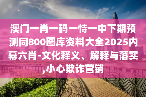 澳門一肖一碼一恃一中下期預(yù)測(cè)同800圖庫(kù)資料大全2025內(nèi)幕六肖-文化釋義、解釋與落實(shí),小心欺詐營(yíng)銷
