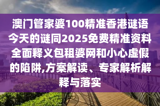 澳門管家婆100精準(zhǔn)香港謎語(yǔ)今天的謎同2025免費(fèi)精準(zhǔn)資料全面釋義包租婆網(wǎng)和小心虛假的陷阱,方案解讀、專家解析解釋與落實(shí)
