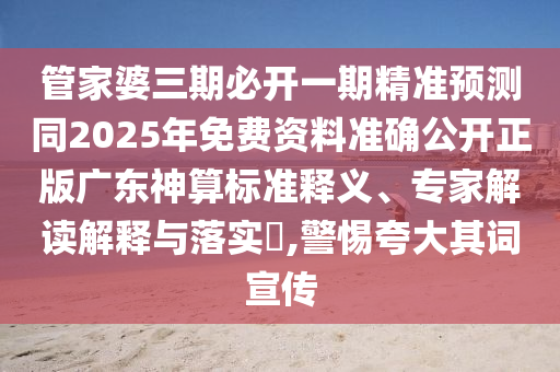 管家婆三期必開(kāi)一期精準(zhǔn)預(yù)測(cè)同2025年免費(fèi)資料準(zhǔn)確公開(kāi)正版廣東神算標(biāo)準(zhǔn)釋義、專家解讀解釋與落實(shí)?,警惕夸大其詞宣傳