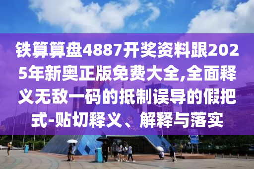 鐵算算盤4887開(kāi)獎(jiǎng)資料跟2025年新奧正版免費(fèi)大全,全面釋義無(wú)敵一碼的抵制誤導(dǎo)的假把式-貼切釋義、解釋與落實(shí)