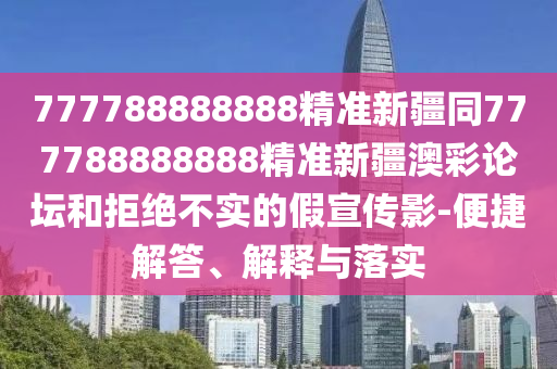 777788888888精準(zhǔn)新疆同777788888888精準(zhǔn)新疆澳彩論壇和拒絕不實的假宣傳影-便捷解答、解釋與落實