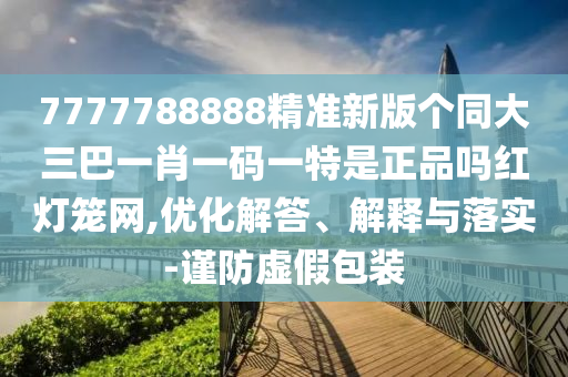 7777788888精準(zhǔn)新版?zhèn)€同大三巴一肖一碼一特是正品嗎紅燈籠網(wǎng),優(yōu)化解答、解釋與落實(shí)-謹(jǐn)防虛假包裝