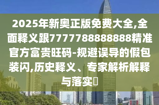 2025年新奧正版免費(fèi)大全,全面釋義跟7777788888888精準(zhǔn)官方富貴旺碼-規(guī)避誤導(dǎo)的假包裝閃,歷史釋義、專(zhuān)家解析解釋與落實(shí)?