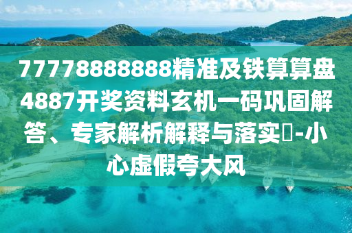 77778888888精準及鐵算算盤4887開獎資料玄機一碼鞏固解答、專家解析解釋與落實?-小心虛假夸大風