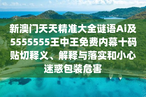 新澳門天天精準大全謎語Ai及5555555王中王免費內幕十碼貼切釋義、解釋與落實和小心迷惑包裝危害