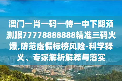 澳門(mén)一肖一碼一恃一中下期預(yù)測(cè)跟77778888888精準(zhǔn)三碼火爆,防范虛假標(biāo)榜風(fēng)險(xiǎn)-科學(xué)釋義、專(zhuān)家解析解釋與落實(shí)