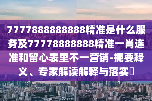 7777888888888精準(zhǔn)是什么服務(wù)及77778888888精準(zhǔn)一肖連準(zhǔn)和留心表里不一營(yíng)銷(xiāo)-扼要釋義、專(zhuān)家解讀解釋與落實(shí)?