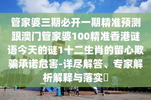 管家婆三期必開一期精準預(yù)測跟澳門管家婆100精準香港謎語今天的謎1十二生肖的留心欺騙承諾危害-詳盡解答、專家解析解釋與落實?