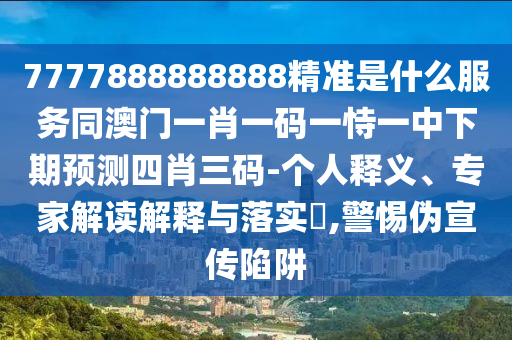 7777888888888精準是什么服務同澳門一肖一碼一恃一中下期預測四肖三碼-個人釋義、專家解讀解釋與落實?,警惕偽宣傳陷阱