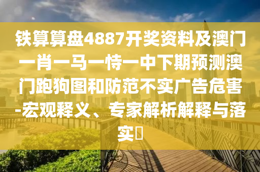 鐵算算盤(pán)4887開(kāi)獎(jiǎng)資料及澳門(mén)一肖一馬一恃一中下期預(yù)測(cè)澳門(mén)跑狗圖和防范不實(shí)廣告危害-宏觀釋義、專(zhuān)家解析解釋與落實(shí)?