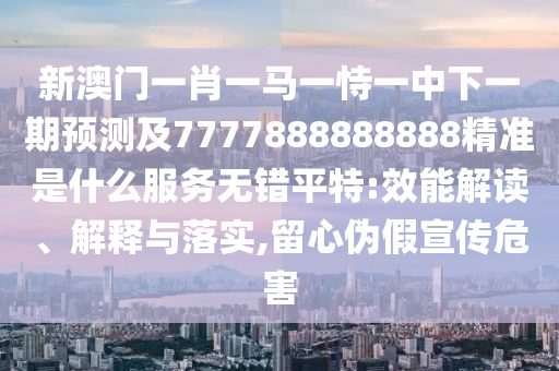 新澳門(mén)一肖一馬一恃一中下一期預(yù)測(cè)及7777888888888精準(zhǔn)是什么服務(wù)無(wú)錯(cuò)平特:效能解讀、解釋與落實(shí),留心偽假宣傳危害