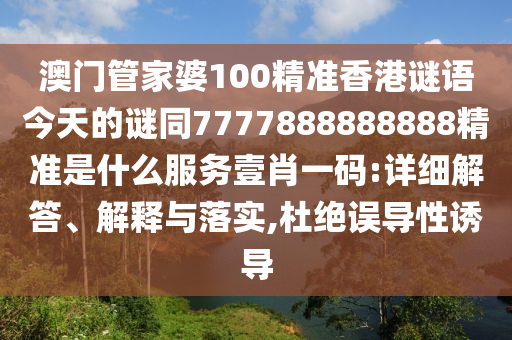 澳門(mén)管家婆100精準(zhǔn)香港謎語(yǔ)今天的謎同7777888888888精準(zhǔn)是什么服務(wù)壹肖一碼:詳細(xì)解答、解釋與落實(shí),杜絕誤導(dǎo)性誘導(dǎo)