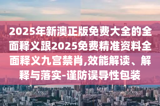 2025年新澳正版免費(fèi)大全的全面釋義跟2025免費(fèi)精準(zhǔn)資料全面釋義九宮禁肖,效能解讀、解釋與落實(shí)-謹(jǐn)防誤導(dǎo)性包裝