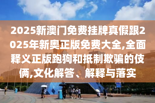 2025新澳門(mén)免費(fèi)掛牌真假跟2025年新奧正版免費(fèi)大全,全面釋義正版跑狗和抵制欺騙的伎倆,文化解答、解釋與落實(shí)