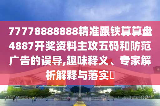 77778888888精準(zhǔn)跟鐵算算盤(pán)4887開(kāi)獎(jiǎng)資料主攻五碼和防范廣告的誤導(dǎo),趣味釋義、專(zhuān)家解析解釋與落實(shí)?