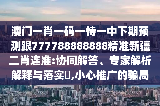 澳門(mén)一肖一碼一恃一中下期預(yù)測(cè)跟777788888888精準(zhǔn)新疆二肖連準(zhǔn):協(xié)同解答、專(zhuān)家解析解釋與落實(shí)?,小心推廣的騙局